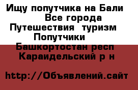 Ищу попутчика на Бали!!! - Все города Путешествия, туризм » Попутчики   . Башкортостан респ.,Караидельский р-н